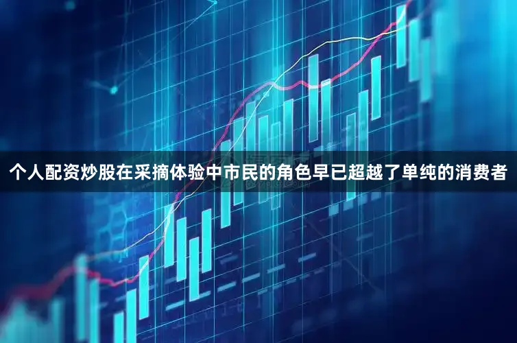 个人配资炒股在采摘体验中市民的角色早已超越了单纯的消费者
