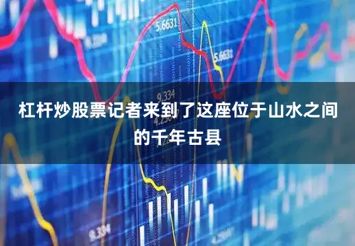 杠杆炒股票记者来到了这座位于山水之间的千年古县