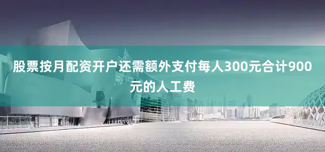 股票按月配资开户还需额外支付每人300元合计900元的人工费