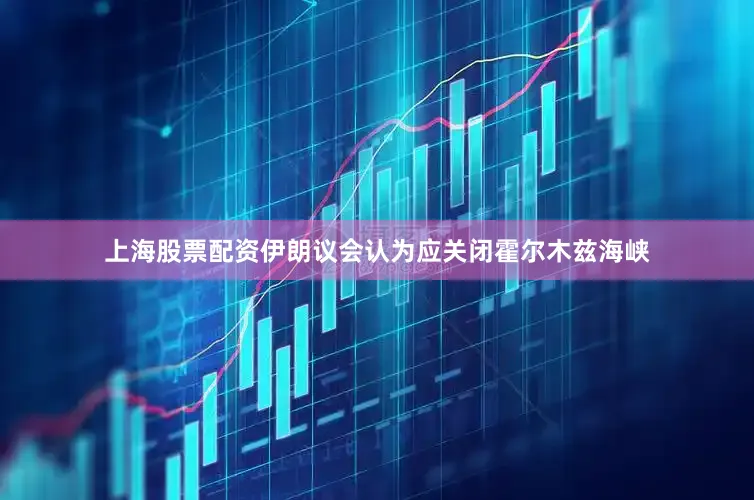 上海股票配资伊朗议会认为应关闭霍尔木兹海峡