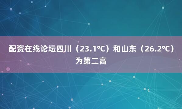 配资在线论坛四川（23.1℃）和山东（26.2℃）为第二高
