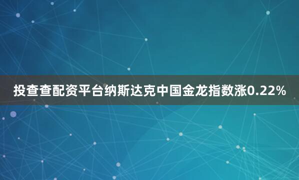 投查查配资平台纳斯达克中国金龙指数涨0.22%