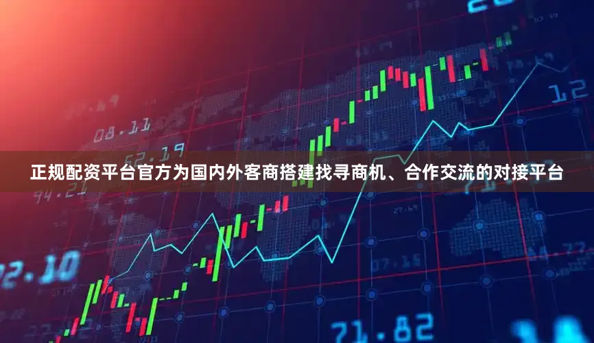 正规配资平台官方为国内外客商搭建找寻商机、合作交流的对接平台