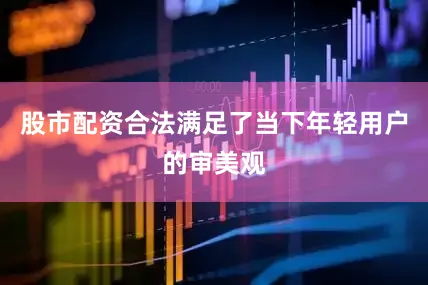 股市配资合法满足了当下年轻用户的审美观