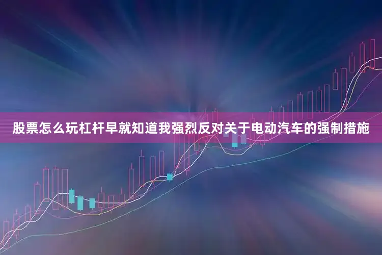 股票怎么玩杠杆早就知道我强烈反对关于电动汽车的强制措施