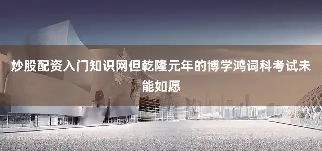 炒股配资入门知识网但乾隆元年的博学鸿词科考试未能如愿