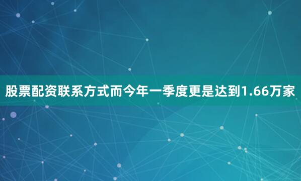 股票配资联系方式而今年一季度更是达到1.66万家