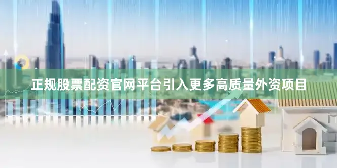 正规股票配资官网平台引入更多高质量外资项目