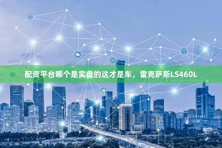 配资平台哪个是实盘的这才是车，雷克萨斯LS460L