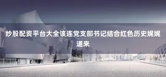 炒股配资平台大全该连党支部书记结合红色历史娓娓道来
