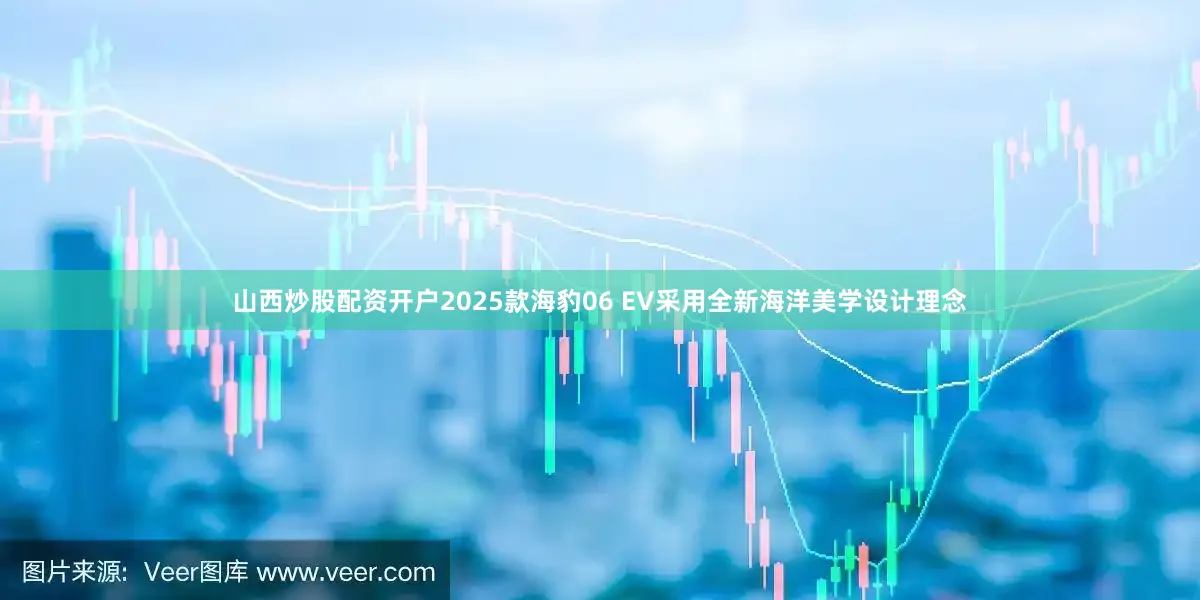 山西炒股配资开户2025款海豹06 EV采用全新海洋美学设计理念