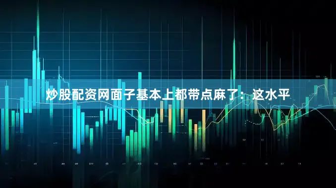 炒股配资网面子基本上都带点麻了：这水平