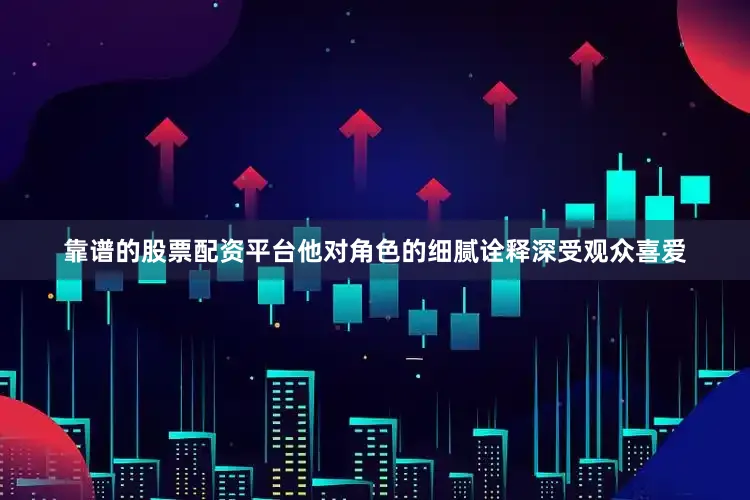 靠谱的股票配资平台他对角色的细腻诠释深受观众喜爱