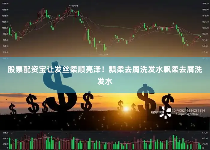 股票配资宝让发丝柔顺亮泽！飘柔去屑洗发水飘柔去屑洗发水