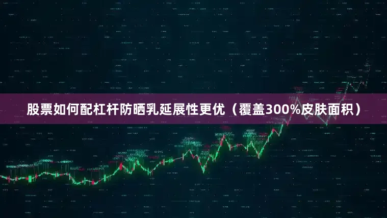 股票如何配杠杆防晒乳延展性更优（覆盖300%皮肤面积）