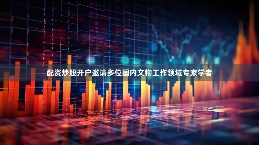 配资炒股开户邀请多位国内文物工作领域专家学者