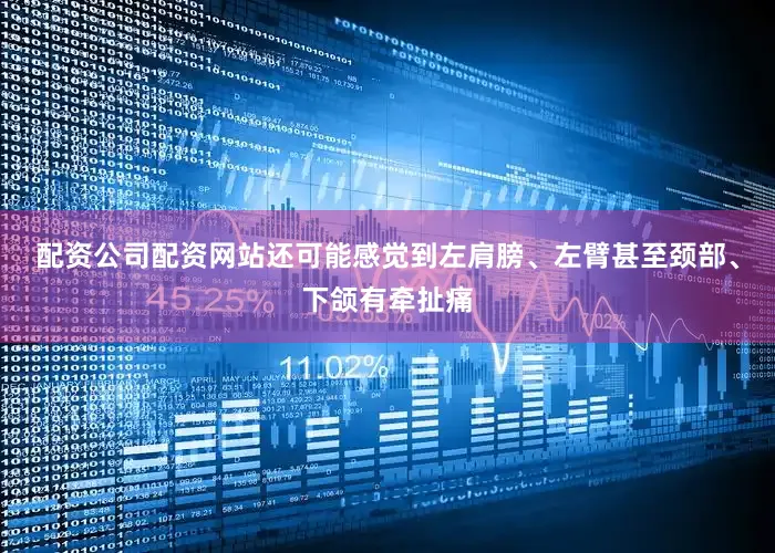配资公司配资网站还可能感觉到左肩膀、左臂甚至颈部、下颌有牵扯痛