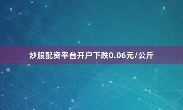 炒股配资平台开户下跌0.06元/公斤