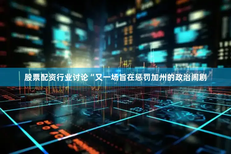 股票配资行业讨论“又一场旨在惩罚加州的政治闹剧