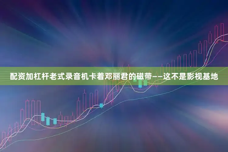 配资加杠杆老式录音机卡着邓丽君的磁带——这不是影视基地