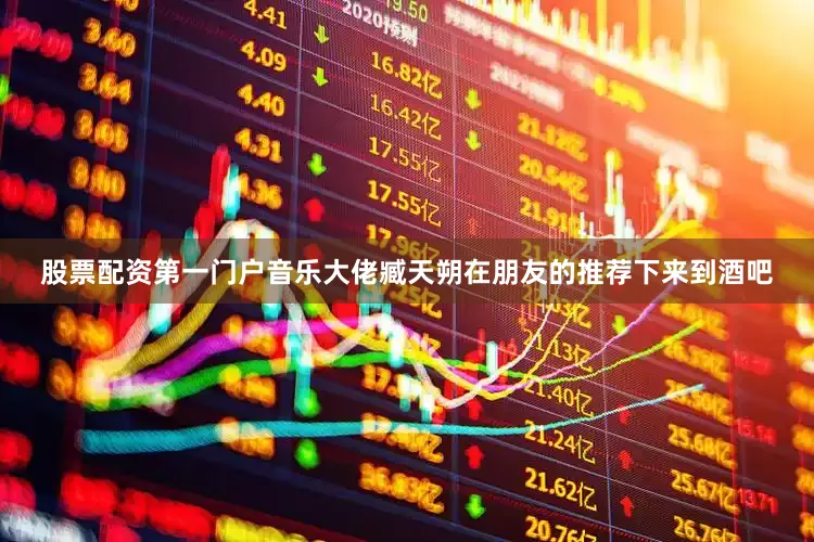 股票配资第一门户音乐大佬臧天朔在朋友的推荐下来到酒吧