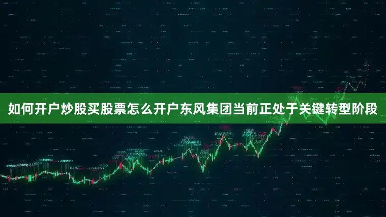 如何开户炒股买股票怎么开户东风集团当前正处于关键转型阶段