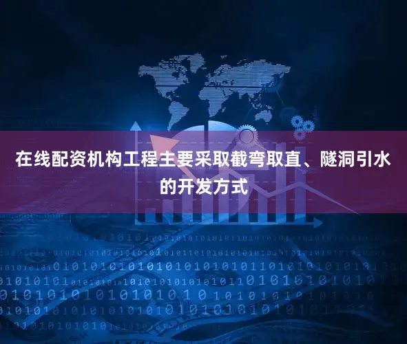 在线配资机构工程主要采取截弯取直、隧洞引水的开发方式