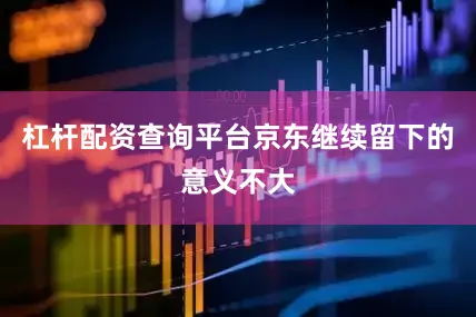 杠杆配资查询平台京东继续留下的意义不大