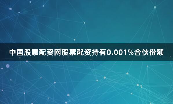 中国股票配资网股票配资持有0.001%合伙份额