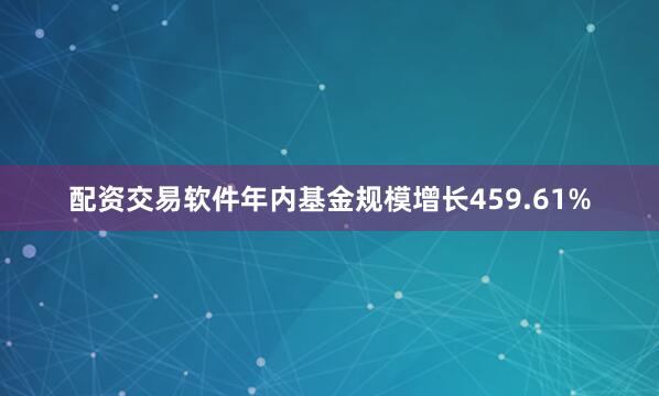 配资交易软件年内基金规模增长459.61%