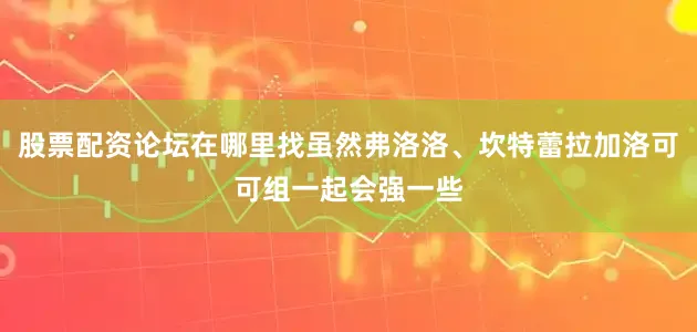 股票配资论坛在哪里找虽然弗洛洛、坎特蕾拉加洛可可组一起会强一些