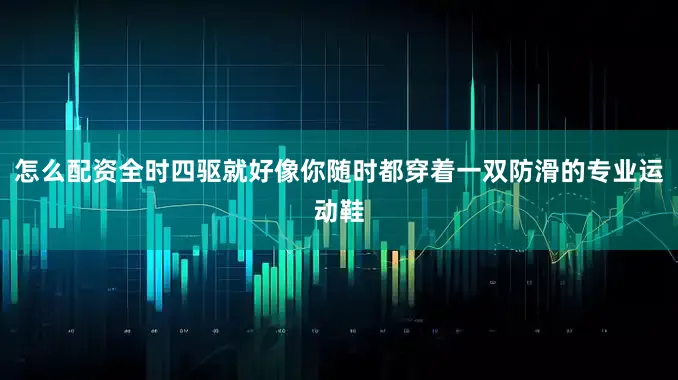 怎么配资全时四驱就好像你随时都穿着一双防滑的专业运动鞋