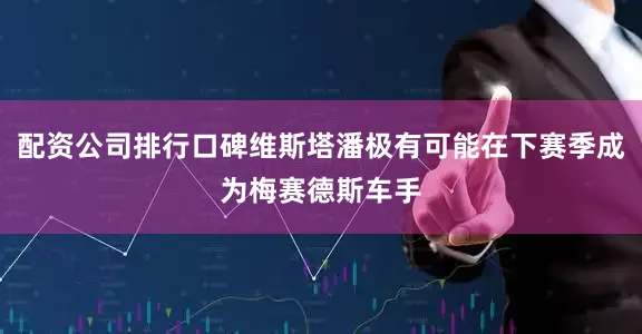 配资公司排行口碑维斯塔潘极有可能在下赛季成为梅赛德斯车手