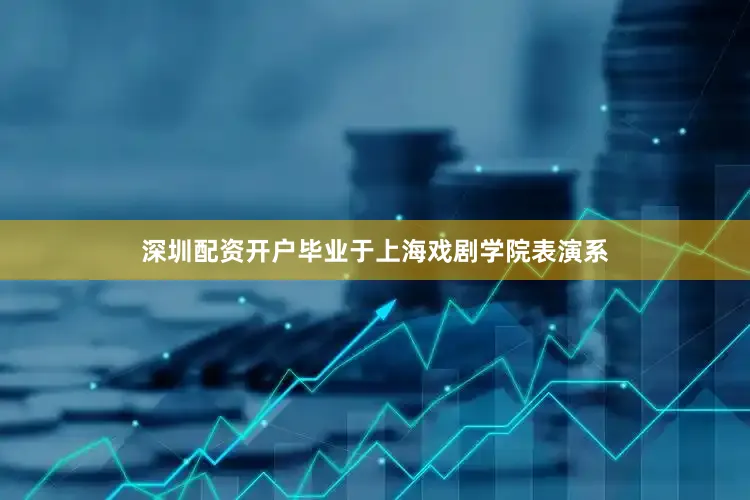 深圳配资开户毕业于上海戏剧学院表演系