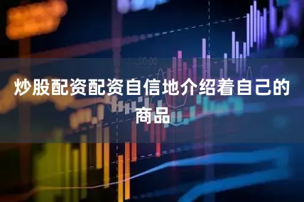 炒股配资配资自信地介绍着自己的商品