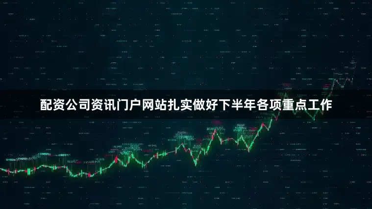 配资公司资讯门户网站扎实做好下半年各项重点工作