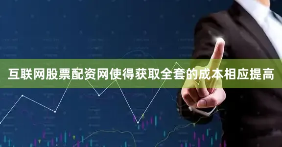 互联网股票配资网使得获取全套的成本相应提高