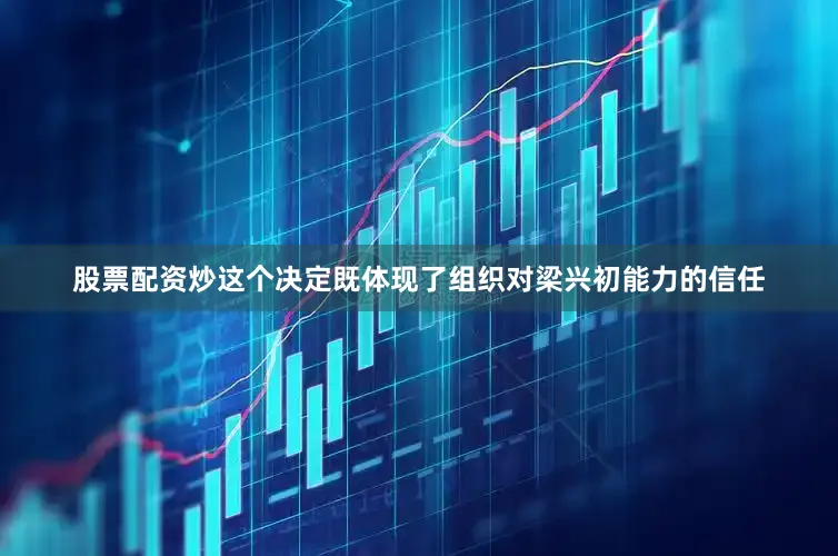 股票配资炒这个决定既体现了组织对梁兴初能力的信任
