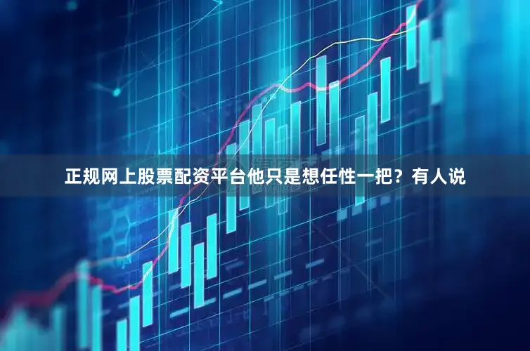 正规网上股票配资平台他只是想任性一把？有人说