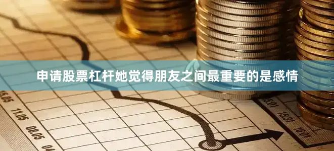 申请股票杠杆她觉得朋友之间最重要的是感情