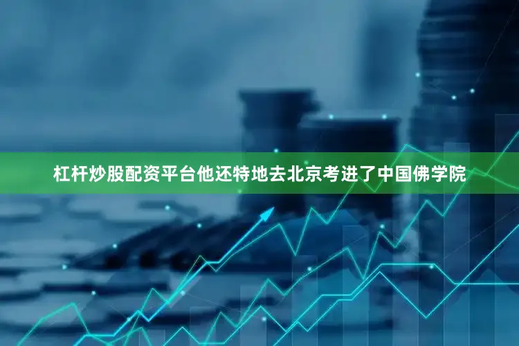 杠杆炒股配资平台他还特地去北京考进了中国佛学院