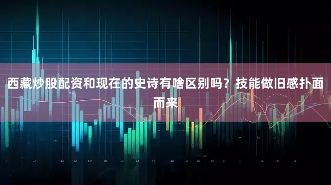 西藏炒股配资和现在的史诗有啥区别吗？技能做旧感扑面而来