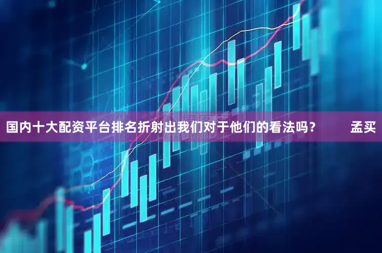 国内十大配资平台排名折射出我们对于他们的看法吗？        孟买