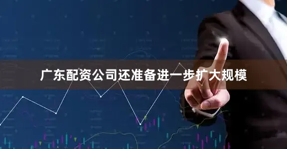 广东配资公司还准备进一步扩大规模