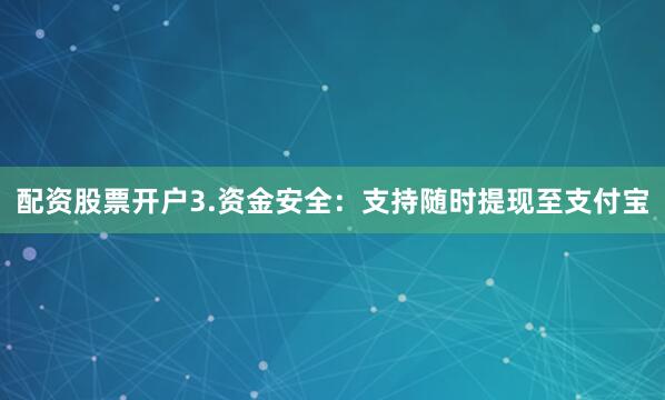 配资股票开户3.资金安全：支持随时提现至支付宝
