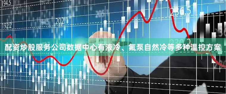 配资炒股服务公司数据中心有液冷、氟泵自然冷等多种温控方案
