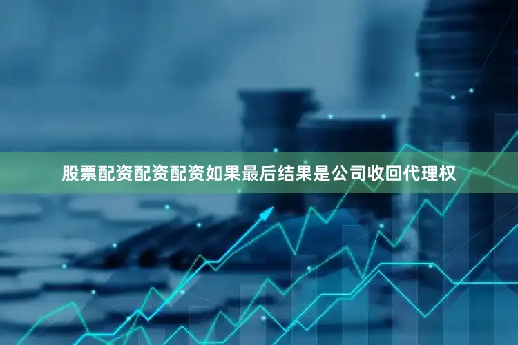 股票配资配资配资如果最后结果是公司收回代理权