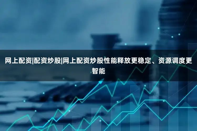 网上配资|配资炒股|网上配资炒股性能释放更稳定、资源调度更智能