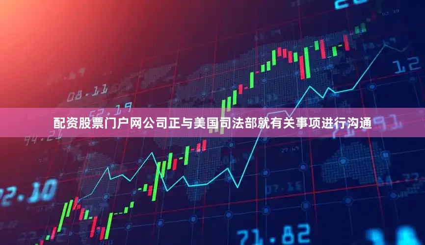 配资股票门户网公司正与美国司法部就有关事项进行沟通