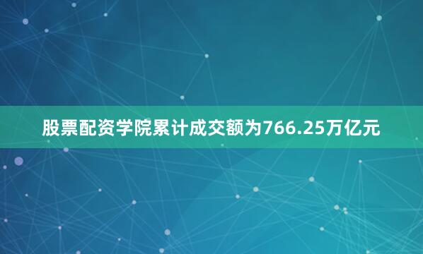 股票配资学院累计成交额为766.25万亿元